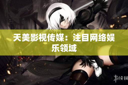 天美影视传媒：注目网络娱乐领域