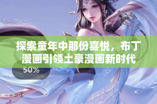 探索童年中那份喜悦，布丁漫画引领土豪漫画新时代