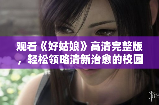 观看《好姑娘》高清完整版，轻松领略清新治愈的校园爱情故事！