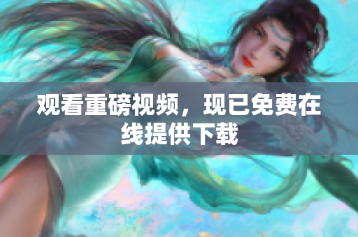观看重磅视频，现已免费在线提供下载