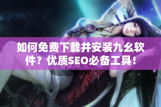 如何免费下载并安装九幺软件？优质SEO必备工具！