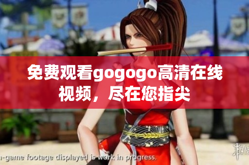 免费观看gogogo高清在线视频，尽在您指尖