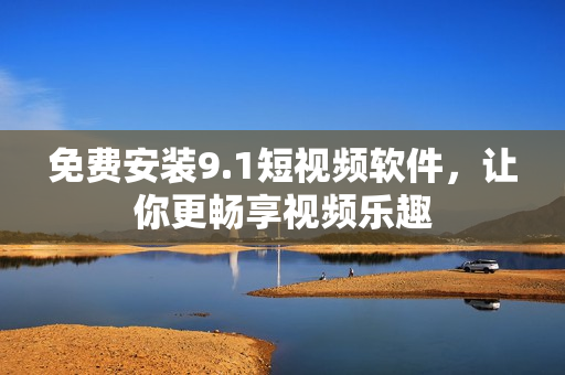 免费安装9.1短视频软件，让你更畅享视频乐趣