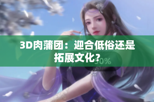3D肉蒲团：迎合低俗还是拓展文化？