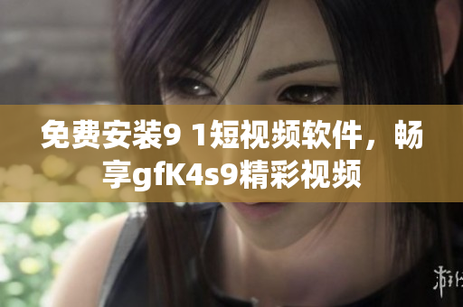 免费安装9 1短视频软件，畅享gfK4s9精彩视频