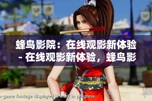 蜂鸟影院：在线观影新体验 - 在线观影新体验，蜂鸟影院呈现