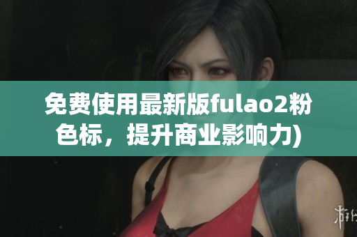 免费使用最新版fulao2粉色标，提升商业影响力)