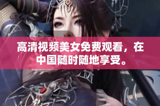 高清视频美女免费观看，在中国随时随地享受。