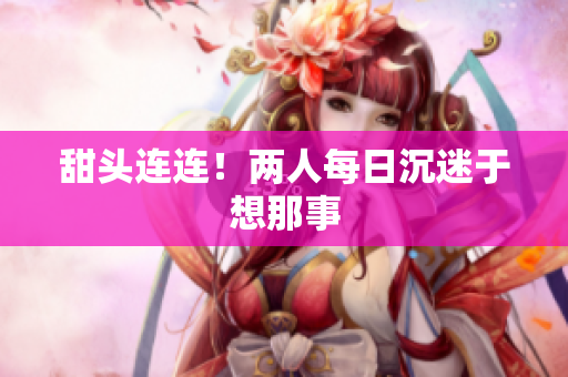 甜头连连！两人每日沉迷于想那事