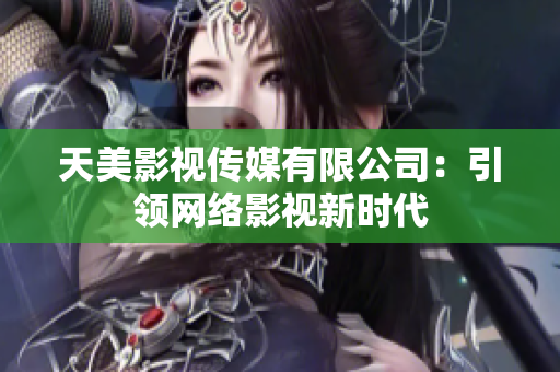 天美影视传媒有限公司：引领网络影视新时代