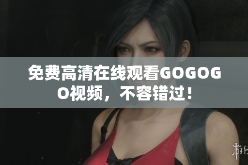 免费高清在线观看GOGOGO视频，不容错过！