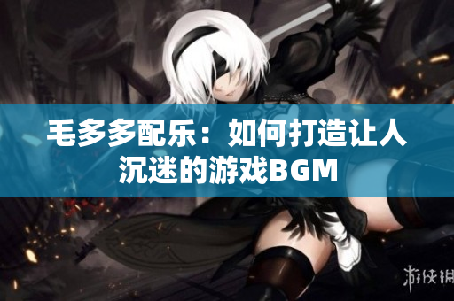 毛多多配乐：如何打造让人沉迷的游戏BGM