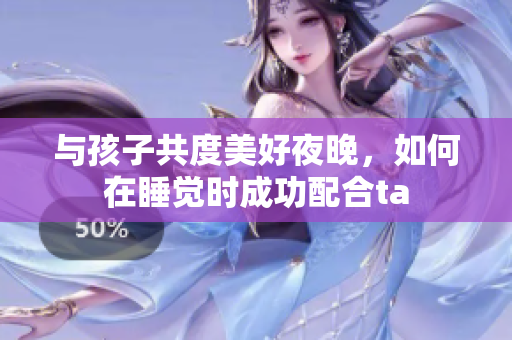 与孩子共度美好夜晚，如何在睡觉时成功配合ta