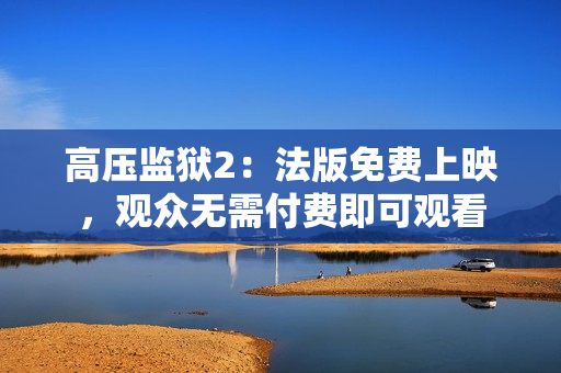 高压监狱2：法版免费上映，观众无需付费即可观看