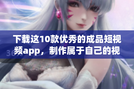 下载这10款优秀的成品短视频app，制作属于自己的视频！