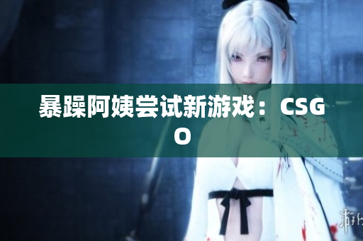 暴躁阿姨尝试新游戏：CSGO