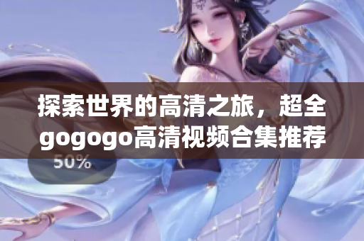 探索世界的高清之旅，超全gogogo高清视频合集推荐！