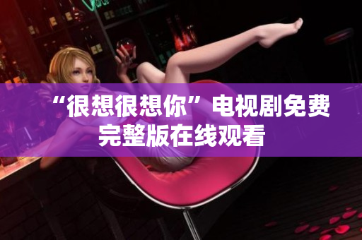 “很想很想你”电视剧免费完整版在线观看