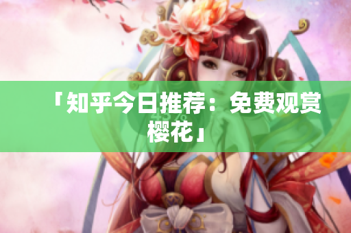 「知乎今日推荐：免费观赏樱花」