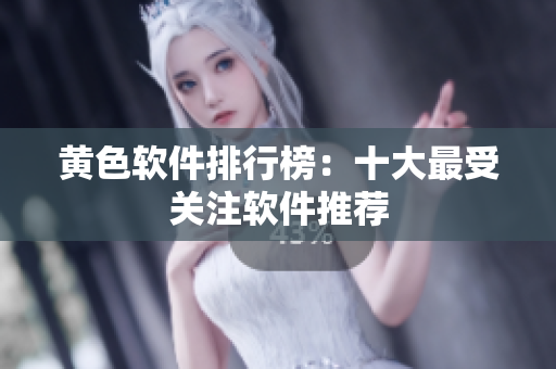 黄色软件排行榜：十大最受关注软件推荐