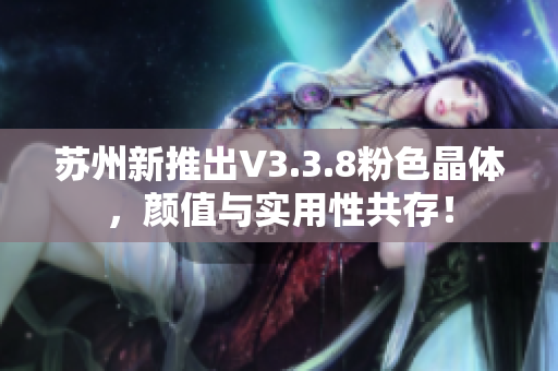 苏州新推出V3.3.8粉色晶体，颜值与实用性共存！