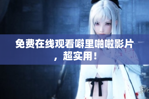 免费在线观看噼里啪啦影片，超实用！