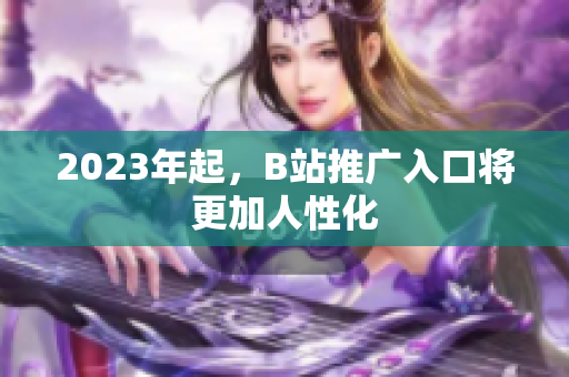 2023年起，B站推广入口将更加人性化