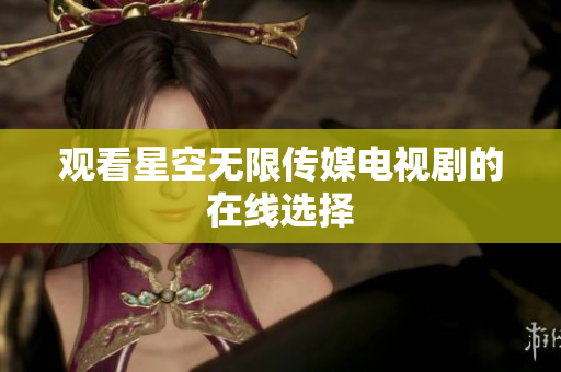 观看星空无限传媒电视剧的在线选择