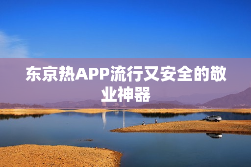东京热APP流行又安全的敬业神器