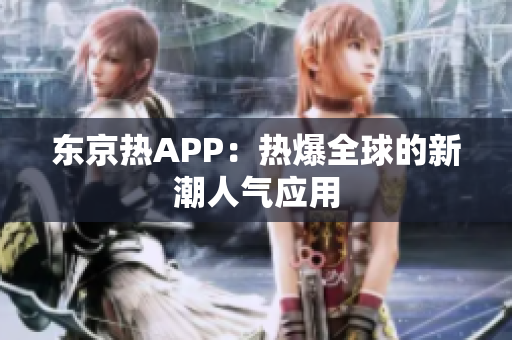 东京热APP：热爆全球的新潮人气应用