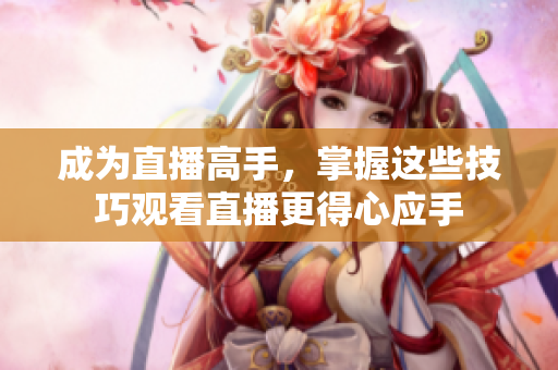 成为直播高手，掌握这些技巧观看直播更得心应手