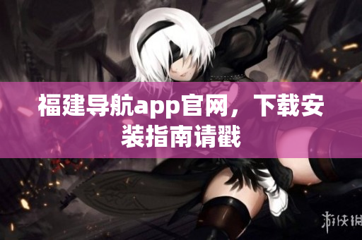 福建导航app官网，下载安装指南请戳