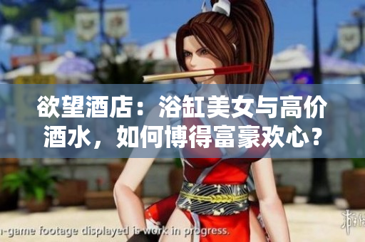 欲望酒店：浴缸美女与高价酒水，如何博得富豪欢心？震撼！欲望酒店如何引诱富豪？