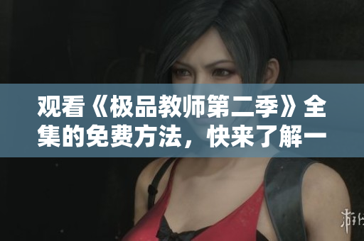 观看《极品教师第二季》全集的免费方法，快来了解一下！