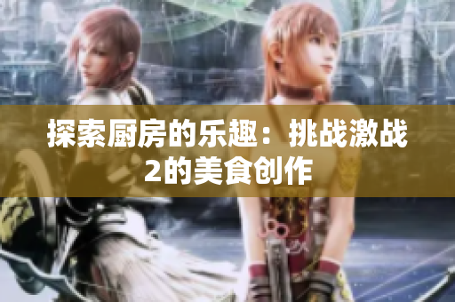 探索厨房的乐趣：挑战激战2的美食创作