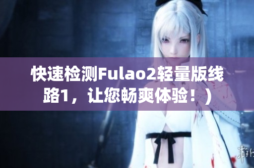 快速检测Fulao2轻量版线路1，让您畅爽体验！)