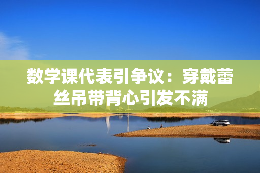 数学课代表引争议：穿戴蕾丝吊带背心引发不满