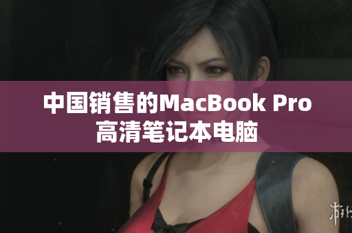 中国销售的MacBook Pro高清笔记本电脑
