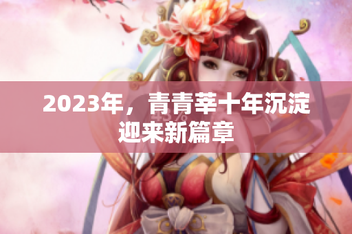 2023年，青青莘十年沉淀迎来新篇章