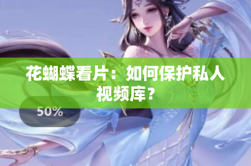 花蝴蝶看片：如何保护私人视频库？