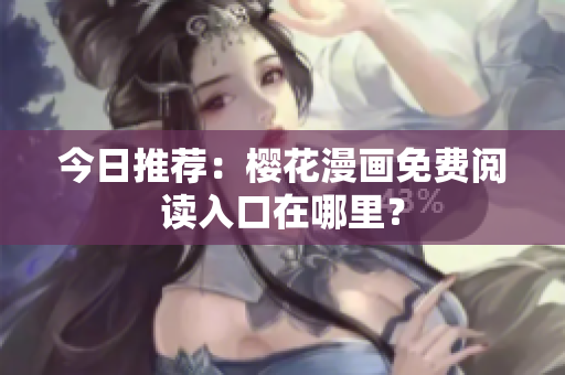 今日推荐：樱花漫画免费阅读入口在哪里？