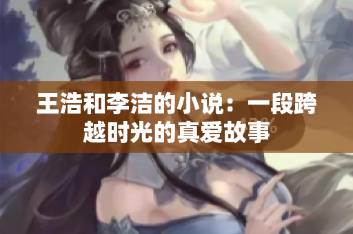 王浩和李洁的小说：一段跨越时光的真爱故事