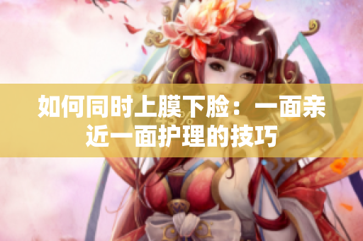 如何同时上膜下脸：一面亲近一面护理的技巧