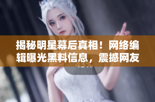 揭秘明星幕后真相！网络编辑曝光黑料信息，震撼网友！