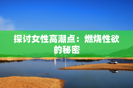 探讨女性高潮点：燃烧性欲的秘密