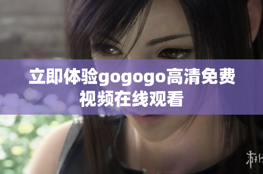 立即体验gogogo高清免费视频在线观看