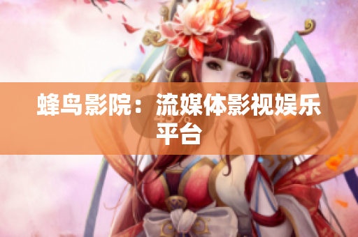蜂鸟影院：流媒体影视娱乐平台