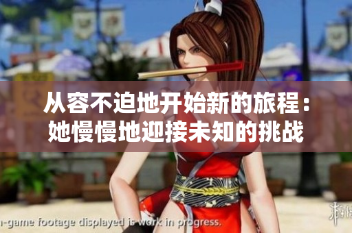 从容不迫地开始新的旅程：她慢慢地迎接未知的挑战