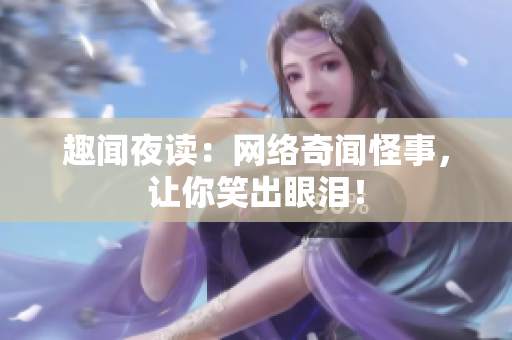 趣闻夜读：网络奇闻怪事，让你笑出眼泪！