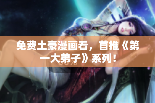 免费土豪漫画看，首推《第一大弟子》系列！